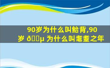 90岁为什么叫鲐背,90岁 🌵 为什么叫耄耋之年